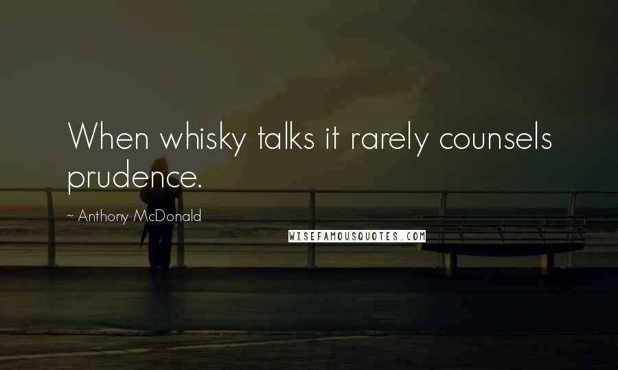 Anthony McDonald Quotes: When whisky talks it rarely counsels prudence.