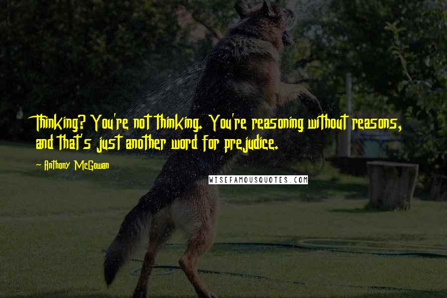 Anthony McGowan Quotes: Thinking? You're not thinking. You're reasoning without reasons, and that's just another word for prejudice.