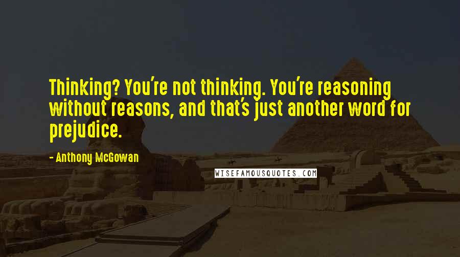 Anthony McGowan Quotes: Thinking? You're not thinking. You're reasoning without reasons, and that's just another word for prejudice.
