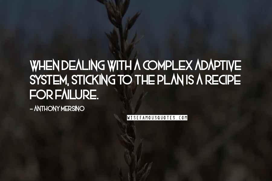 Anthony Mersino Quotes: When dealing with a complex adaptive system, sticking to the plan is a recipe for failure.