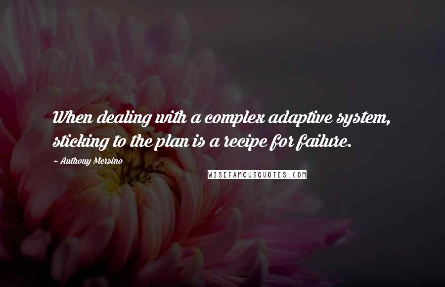 Anthony Mersino Quotes: When dealing with a complex adaptive system, sticking to the plan is a recipe for failure.