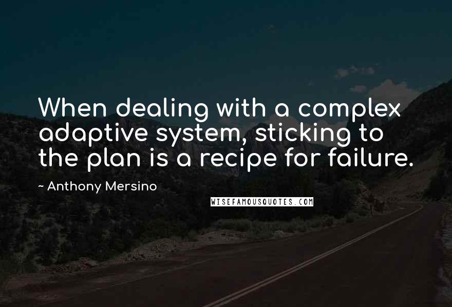 Anthony Mersino Quotes: When dealing with a complex adaptive system, sticking to the plan is a recipe for failure.