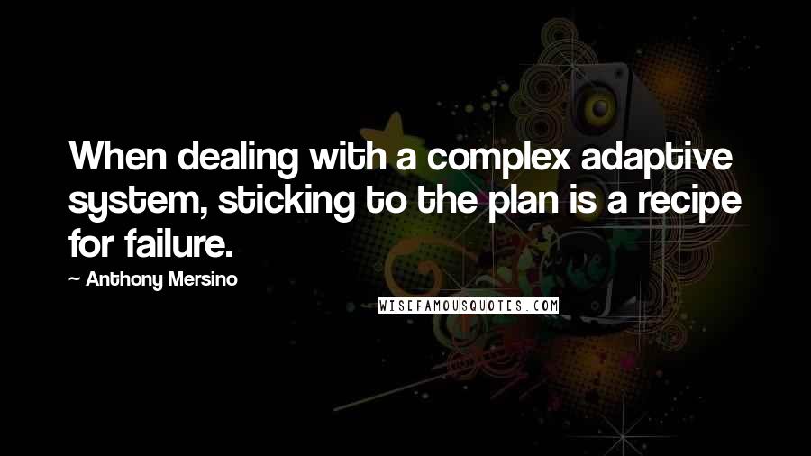 Anthony Mersino Quotes: When dealing with a complex adaptive system, sticking to the plan is a recipe for failure.