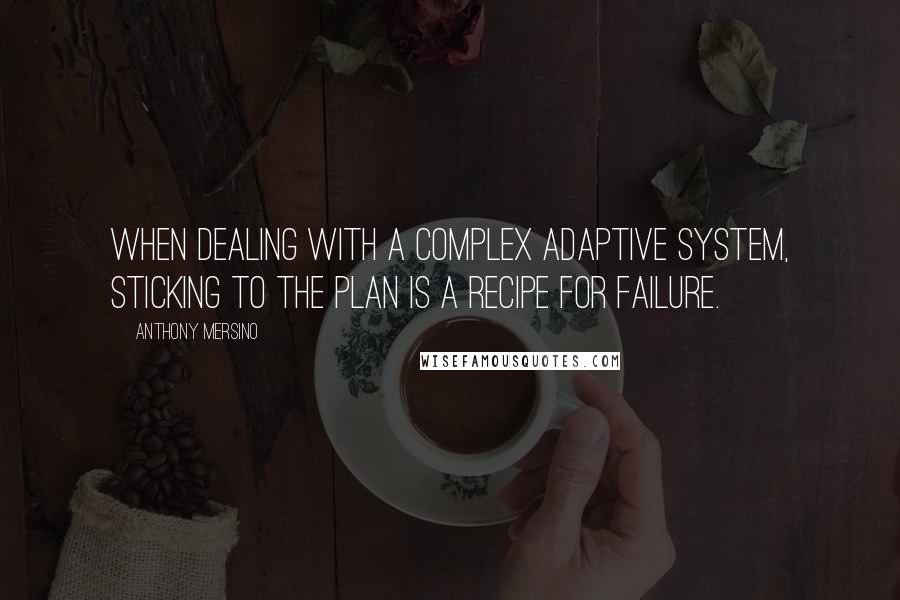 Anthony Mersino Quotes: When dealing with a complex adaptive system, sticking to the plan is a recipe for failure.