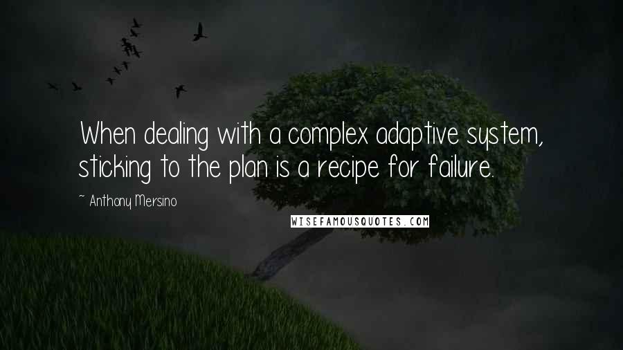 Anthony Mersino Quotes: When dealing with a complex adaptive system, sticking to the plan is a recipe for failure.