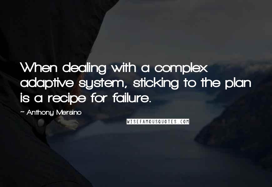 Anthony Mersino Quotes: When dealing with a complex adaptive system, sticking to the plan is a recipe for failure.