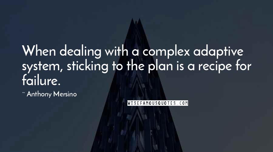 Anthony Mersino Quotes: When dealing with a complex adaptive system, sticking to the plan is a recipe for failure.