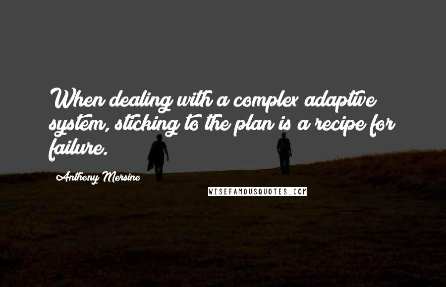 Anthony Mersino Quotes: When dealing with a complex adaptive system, sticking to the plan is a recipe for failure.