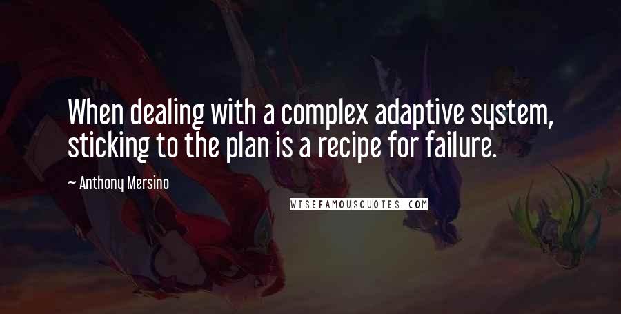 Anthony Mersino Quotes: When dealing with a complex adaptive system, sticking to the plan is a recipe for failure.