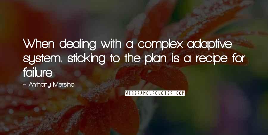 Anthony Mersino Quotes: When dealing with a complex adaptive system, sticking to the plan is a recipe for failure.