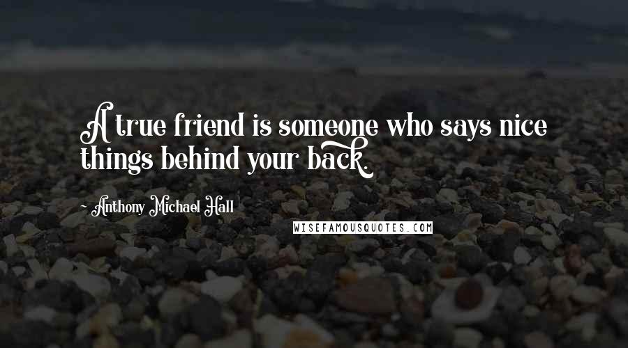 Anthony Michael Hall Quotes: A true friend is someone who says nice things behind your back.