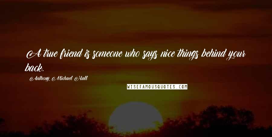 Anthony Michael Hall Quotes: A true friend is someone who says nice things behind your back.