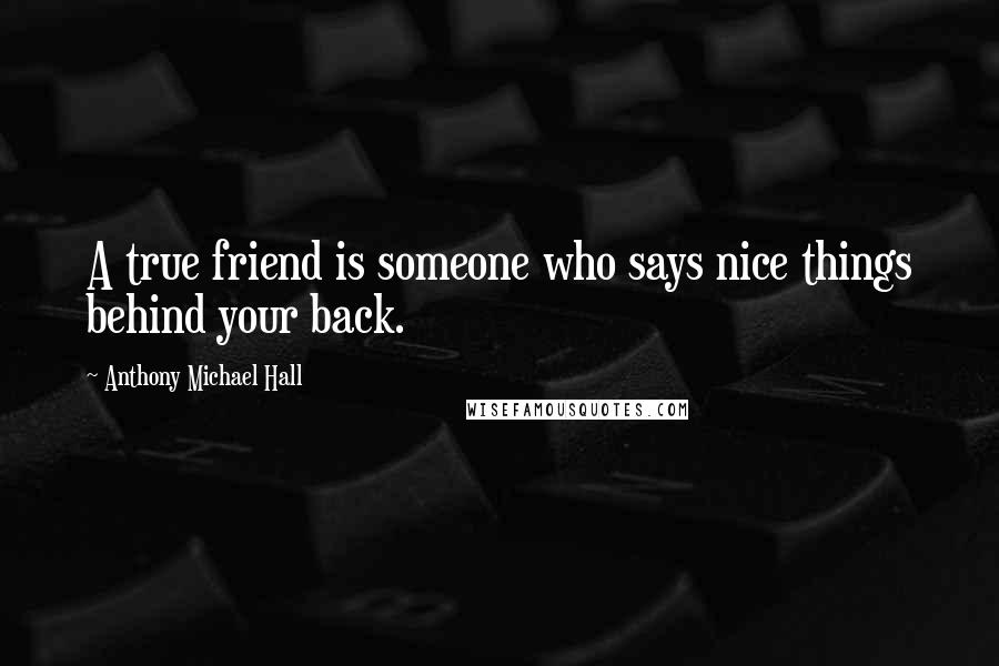 Anthony Michael Hall Quotes: A true friend is someone who says nice things behind your back.