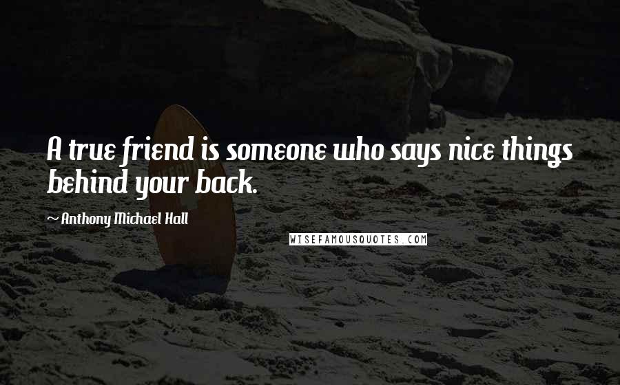 Anthony Michael Hall Quotes: A true friend is someone who says nice things behind your back.