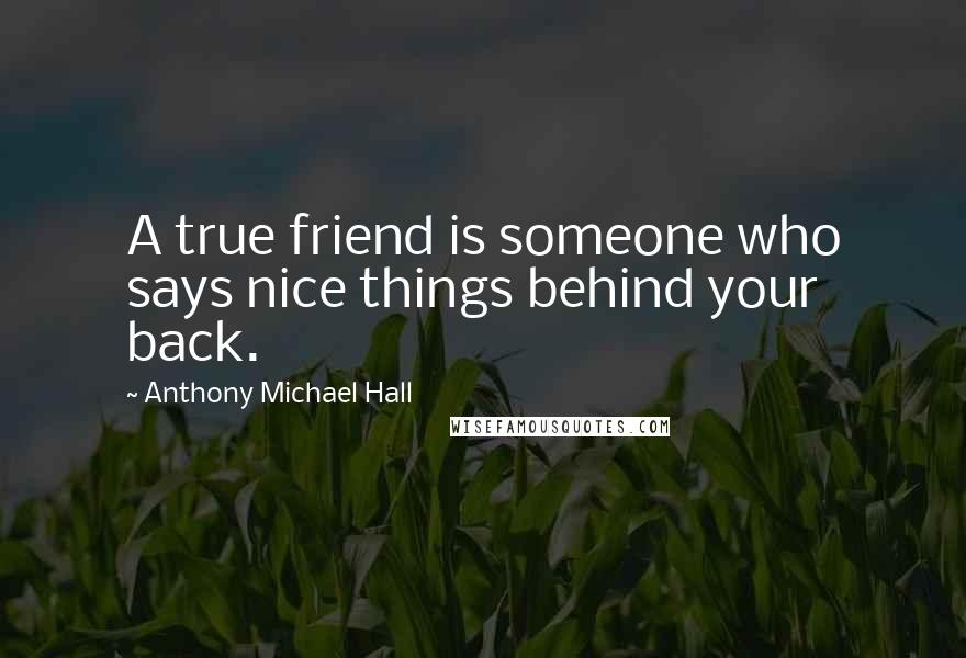 Anthony Michael Hall Quotes: A true friend is someone who says nice things behind your back.