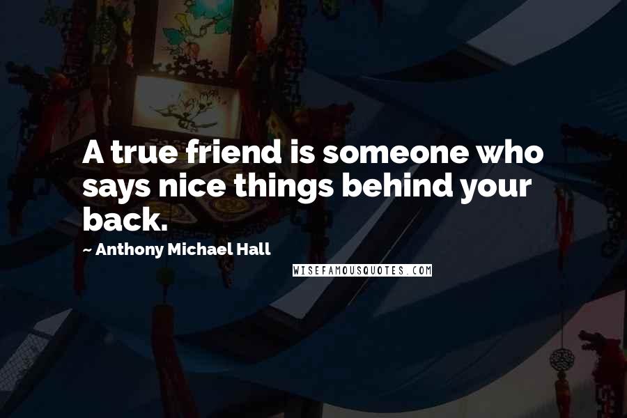 Anthony Michael Hall Quotes: A true friend is someone who says nice things behind your back.