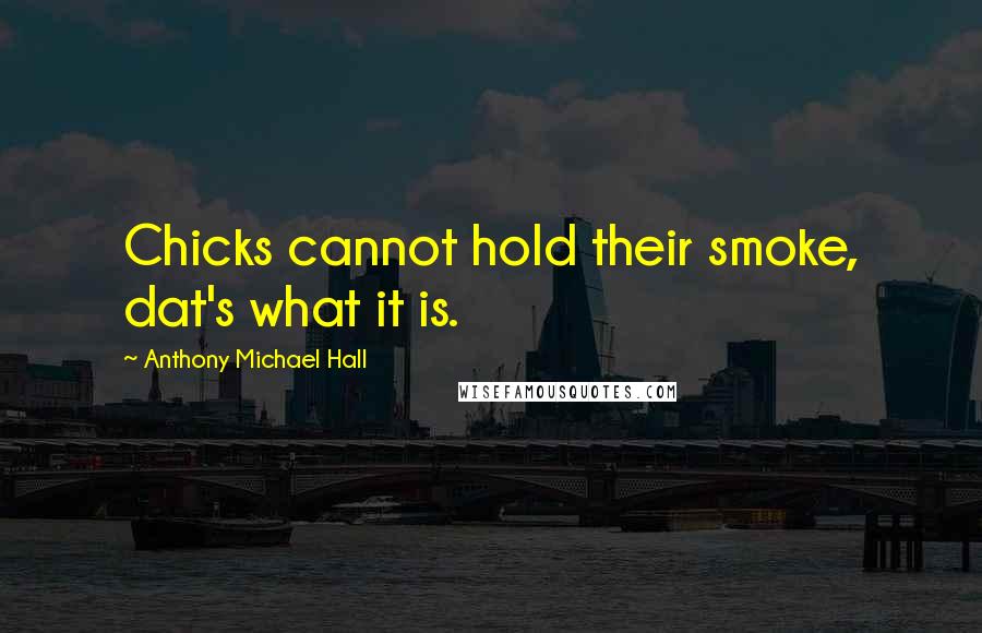 Anthony Michael Hall Quotes: Chicks cannot hold their smoke, dat's what it is.