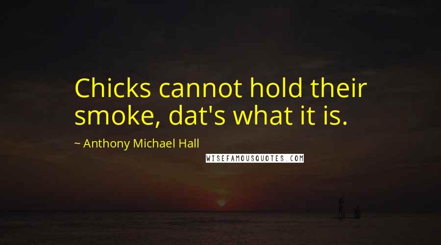 Anthony Michael Hall Quotes: Chicks cannot hold their smoke, dat's what it is.