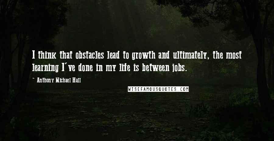 Anthony Michael Hall Quotes: I think that obstacles lead to growth and ultimately, the most learning I've done in my life is between jobs.