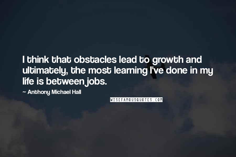 Anthony Michael Hall Quotes: I think that obstacles lead to growth and ultimately, the most learning I've done in my life is between jobs.