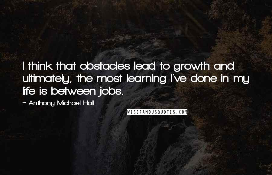 Anthony Michael Hall Quotes: I think that obstacles lead to growth and ultimately, the most learning I've done in my life is between jobs.