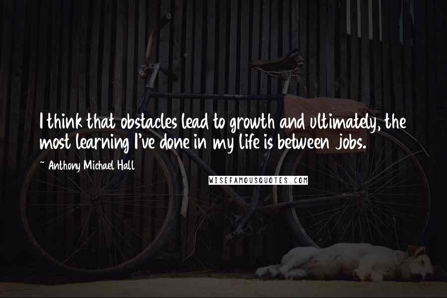 Anthony Michael Hall Quotes: I think that obstacles lead to growth and ultimately, the most learning I've done in my life is between jobs.