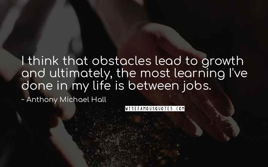 Anthony Michael Hall Quotes: I think that obstacles lead to growth and ultimately, the most learning I've done in my life is between jobs.