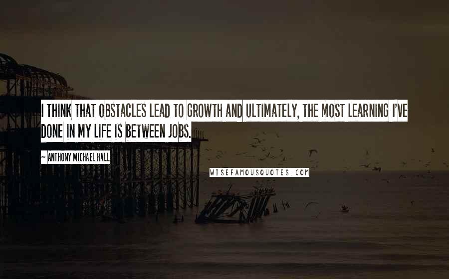 Anthony Michael Hall Quotes: I think that obstacles lead to growth and ultimately, the most learning I've done in my life is between jobs.