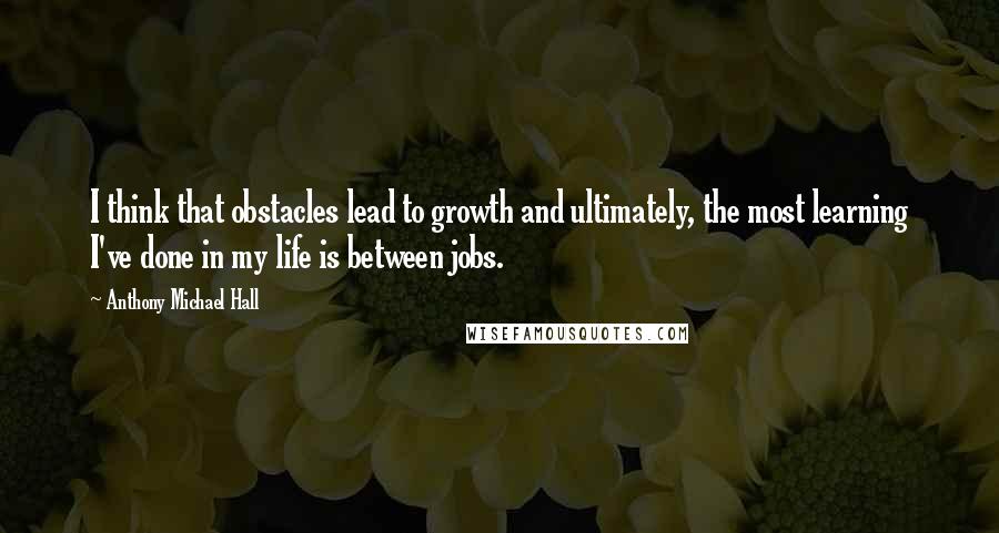 Anthony Michael Hall Quotes: I think that obstacles lead to growth and ultimately, the most learning I've done in my life is between jobs.