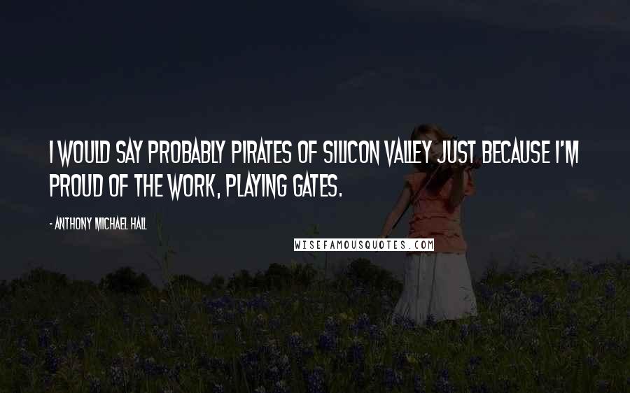 Anthony Michael Hall Quotes: I would say probably Pirates of Silicon Valley just because I'm proud of the work, playing Gates.