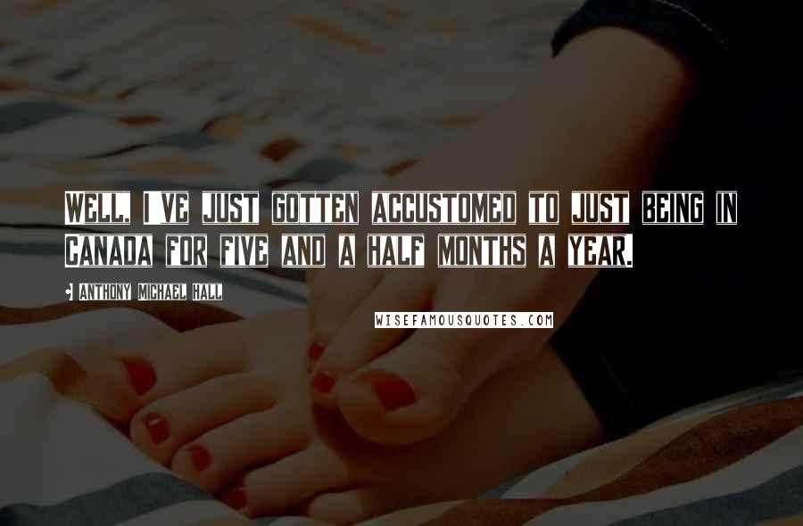 Anthony Michael Hall Quotes: Well, I've just gotten accustomed to just being in Canada for five and a half months a year.