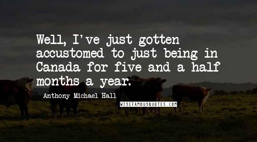 Anthony Michael Hall Quotes: Well, I've just gotten accustomed to just being in Canada for five and a half months a year.