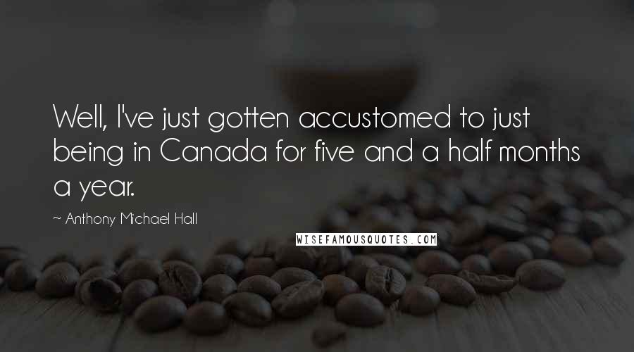 Anthony Michael Hall Quotes: Well, I've just gotten accustomed to just being in Canada for five and a half months a year.