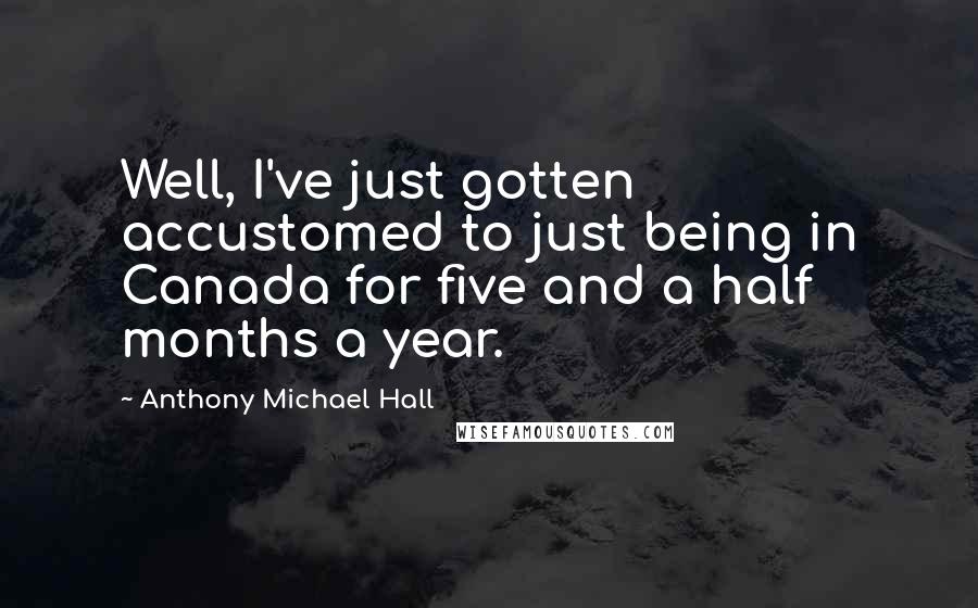 Anthony Michael Hall Quotes: Well, I've just gotten accustomed to just being in Canada for five and a half months a year.