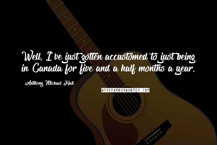 Anthony Michael Hall Quotes: Well, I've just gotten accustomed to just being in Canada for five and a half months a year.