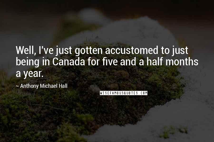 Anthony Michael Hall Quotes: Well, I've just gotten accustomed to just being in Canada for five and a half months a year.