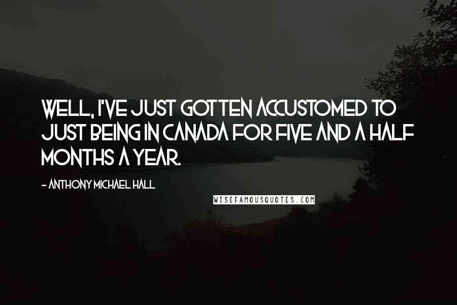 Anthony Michael Hall Quotes: Well, I've just gotten accustomed to just being in Canada for five and a half months a year.