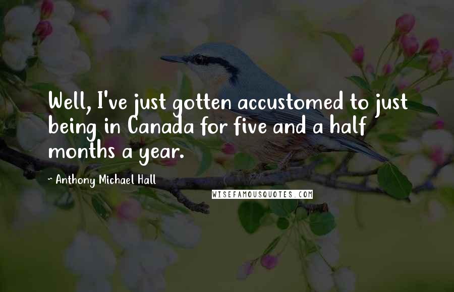 Anthony Michael Hall Quotes: Well, I've just gotten accustomed to just being in Canada for five and a half months a year.