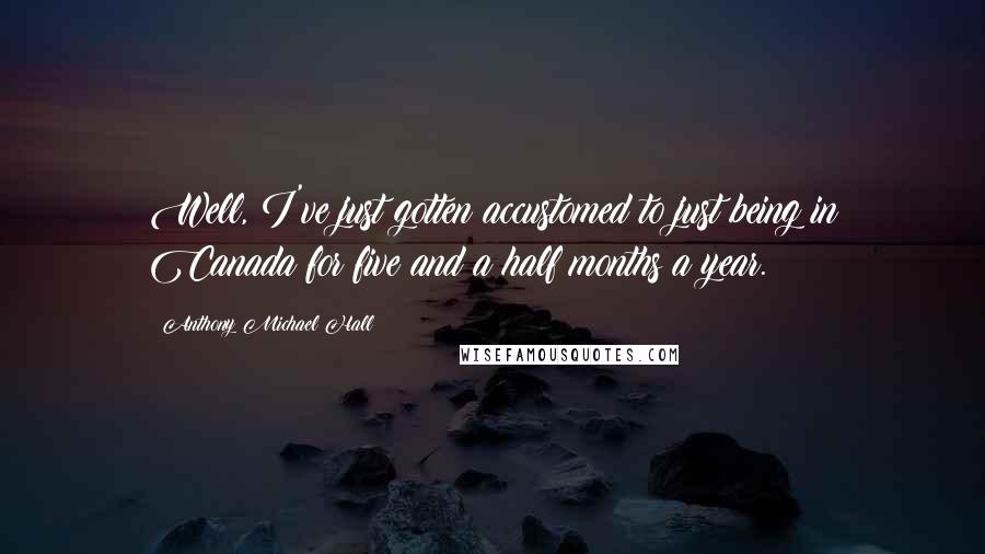 Anthony Michael Hall Quotes: Well, I've just gotten accustomed to just being in Canada for five and a half months a year.