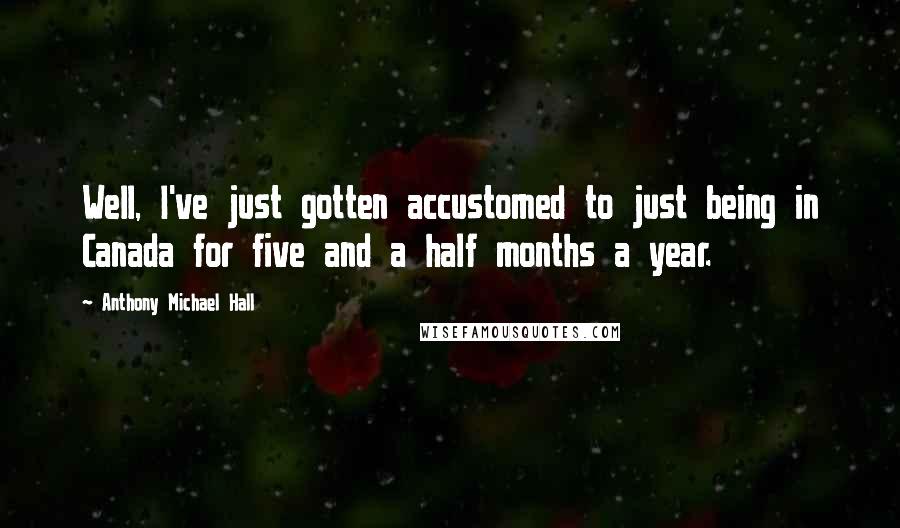 Anthony Michael Hall Quotes: Well, I've just gotten accustomed to just being in Canada for five and a half months a year.