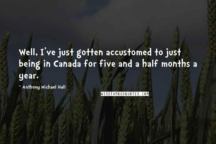 Anthony Michael Hall Quotes: Well, I've just gotten accustomed to just being in Canada for five and a half months a year.