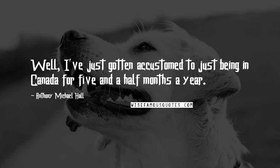 Anthony Michael Hall Quotes: Well, I've just gotten accustomed to just being in Canada for five and a half months a year.