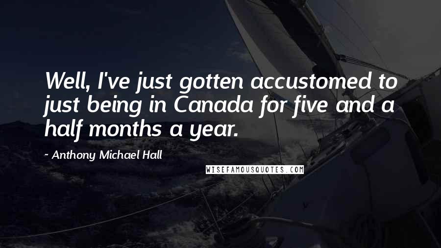 Anthony Michael Hall Quotes: Well, I've just gotten accustomed to just being in Canada for five and a half months a year.