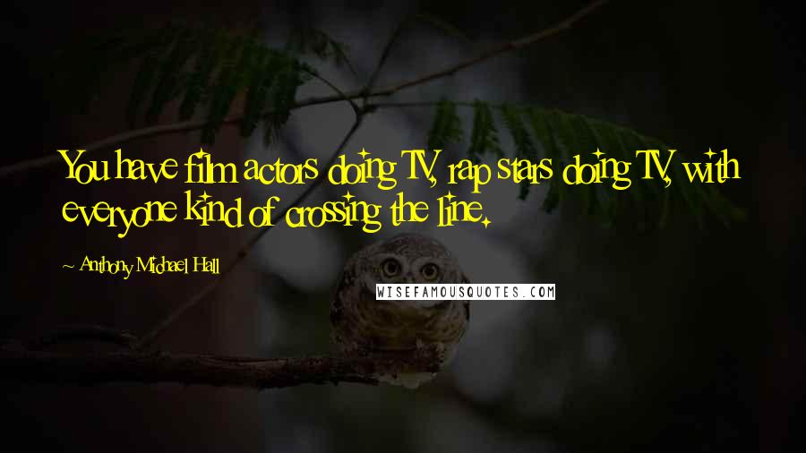 Anthony Michael Hall Quotes: You have film actors doing TV, rap stars doing TV, with everyone kind of crossing the line.