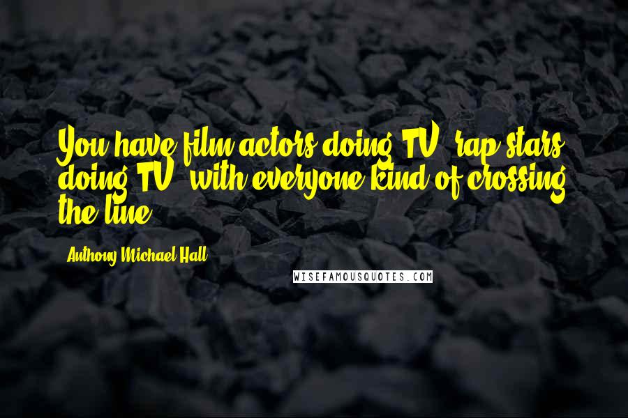 Anthony Michael Hall Quotes: You have film actors doing TV, rap stars doing TV, with everyone kind of crossing the line.