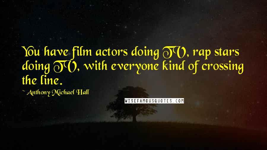 Anthony Michael Hall Quotes: You have film actors doing TV, rap stars doing TV, with everyone kind of crossing the line.