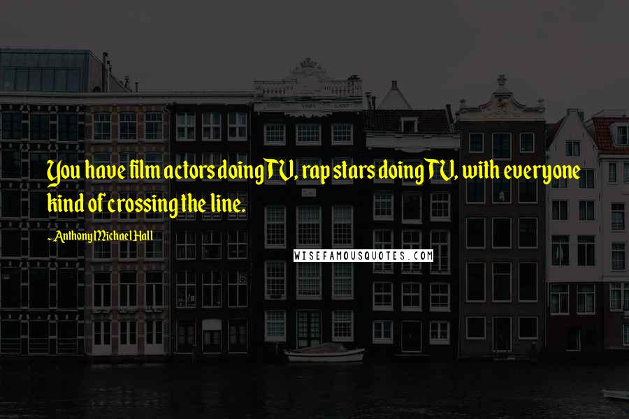 Anthony Michael Hall Quotes: You have film actors doing TV, rap stars doing TV, with everyone kind of crossing the line.