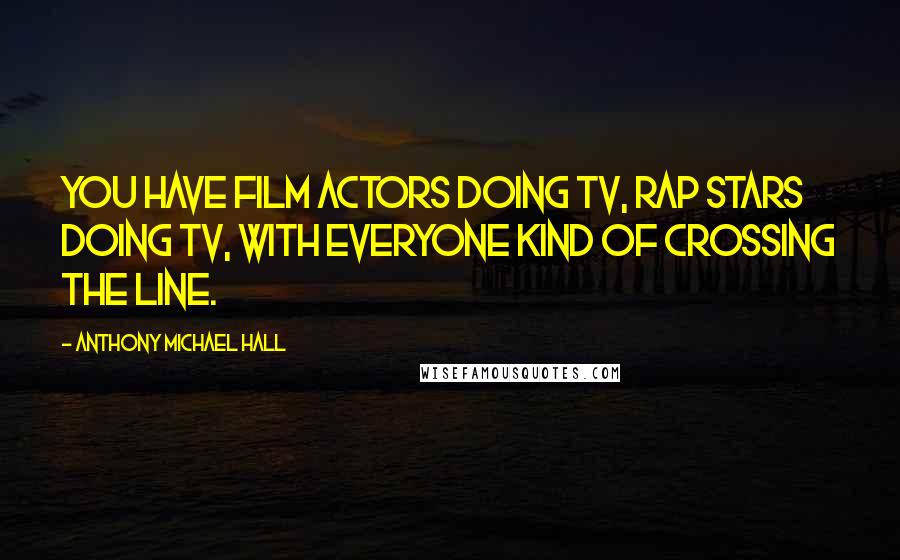 Anthony Michael Hall Quotes: You have film actors doing TV, rap stars doing TV, with everyone kind of crossing the line.