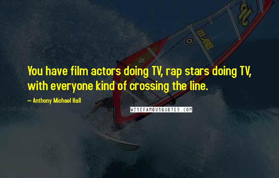 Anthony Michael Hall Quotes: You have film actors doing TV, rap stars doing TV, with everyone kind of crossing the line.