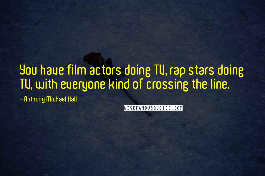 Anthony Michael Hall Quotes: You have film actors doing TV, rap stars doing TV, with everyone kind of crossing the line.